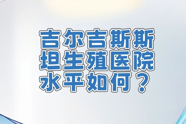 吉尔吉斯斯坦的生殖医院技术水平靠得住吗? 吉尔吉斯斯坦的生殖医院技术水平靠得住吗?